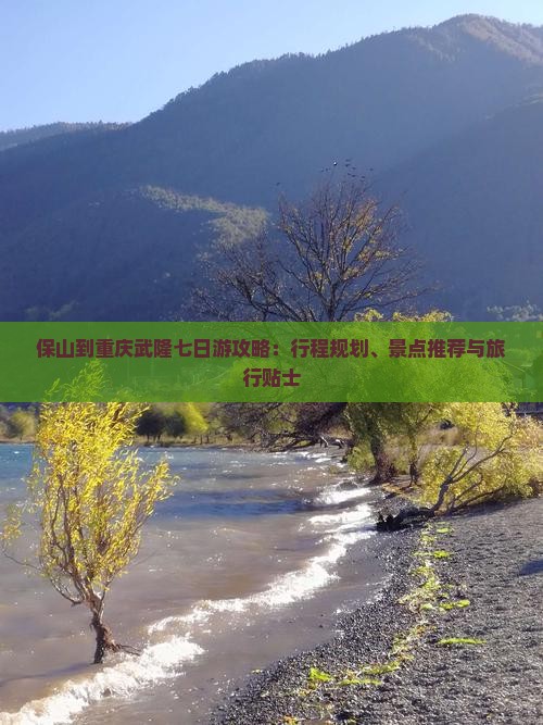 保山到重庆武隆七日游攻略：行程规划、景点推荐与旅行贴士