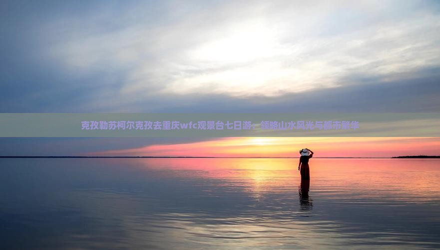 克孜勒苏柯尔克孜去重庆wfc观景台七日游：领略山水风光与都市繁华
