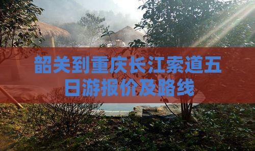 韶关到重庆长江索道五日游报价及路线