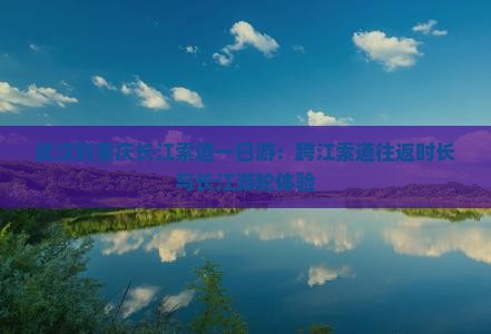 武汉到重庆长江索道一日游：跨江索道往返时长与长江游轮体验