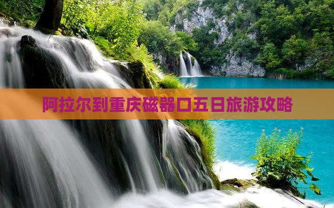 阿拉尔到重庆磁器口五日旅游攻略