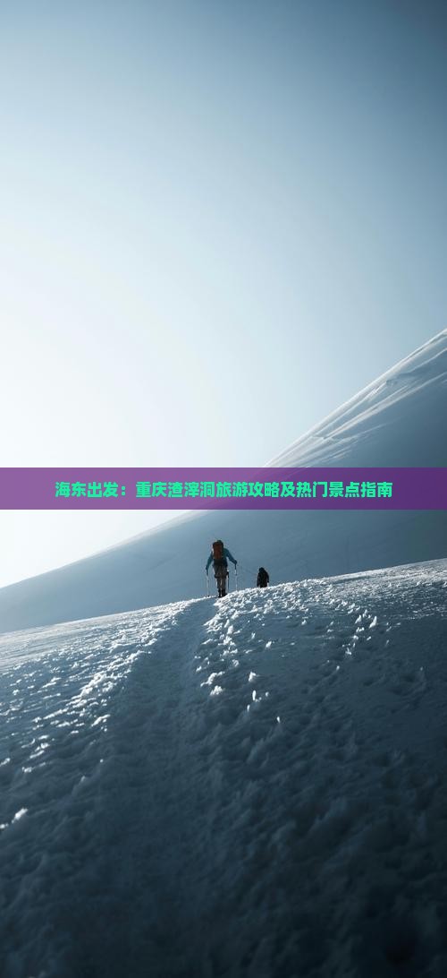 海东出发：重庆渣滓洞旅游攻略及热门景点指南