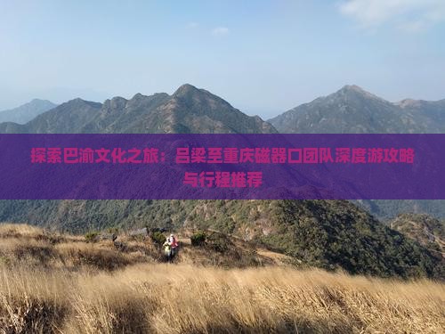 探索巴渝文化之旅：吕梁至重庆磁器口团队深度游攻略与行程推荐