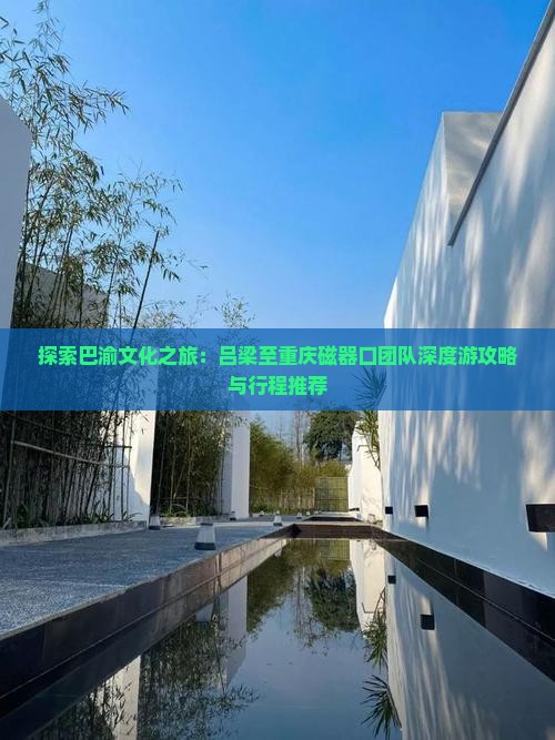 探索巴渝文化之旅：吕梁至重庆磁器口团队深度游攻略与行程推荐