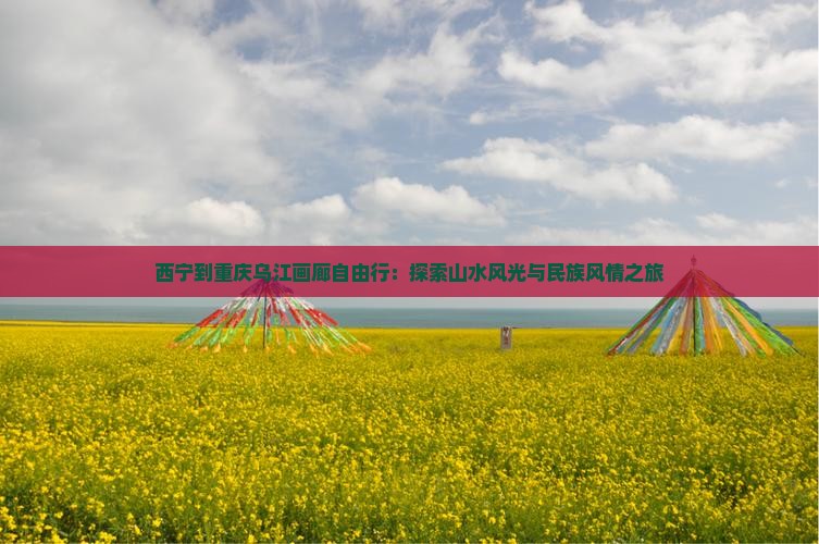西宁到重庆乌江画廊自由行：探索山水风光与民族风情之旅