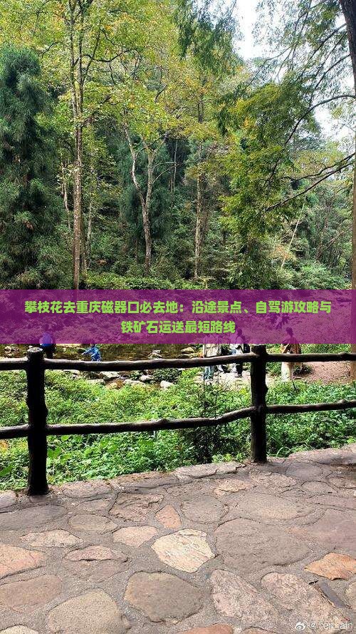 攀枝花去重庆磁器口必去地：沿途景点、自驾游攻略与铁矿石运送最短路线