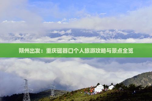朔州出发：重庆磁器口个人旅游攻略与景点全览