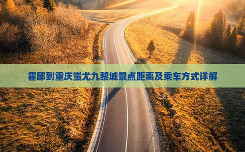 霍邱到重庆蚩尤九黎城景点距离及乘车方式详解