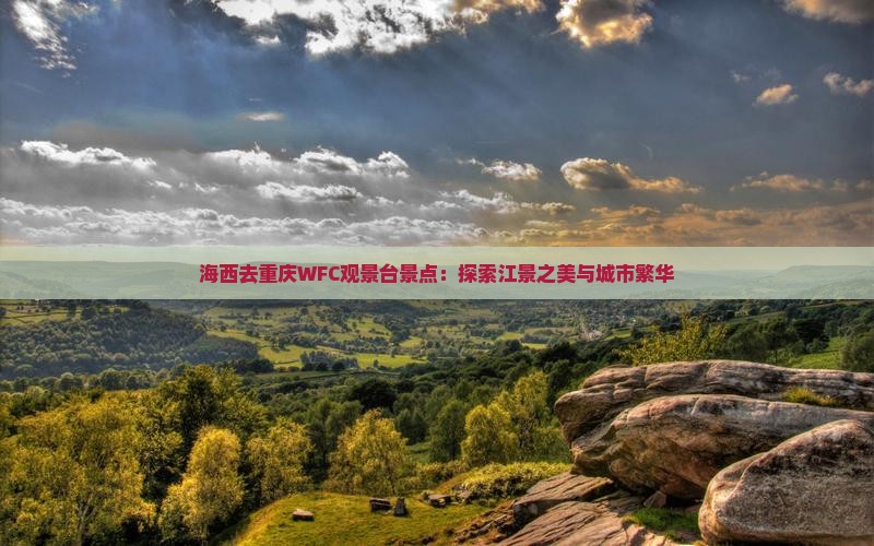 海西去重庆WFC观景台景点：探索江景之美与城市繁华