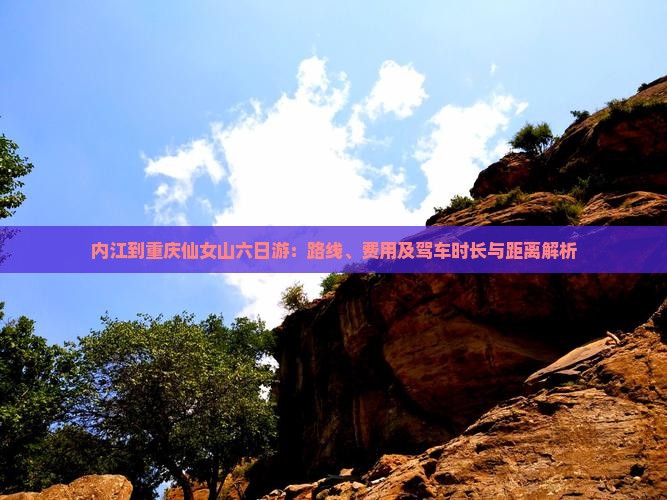 内江到重庆仙女山六日游：路线、费用及驾车时长与距离解析
