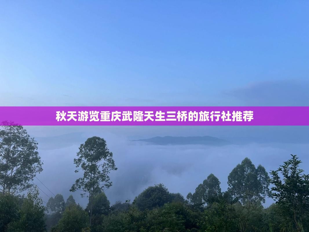 秋天游览重庆武隆天生三桥的旅行社推荐