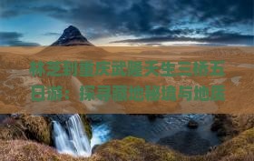林芝到重庆武隆天生三桥五日游：探寻藏地秘境与地质奇观之旅