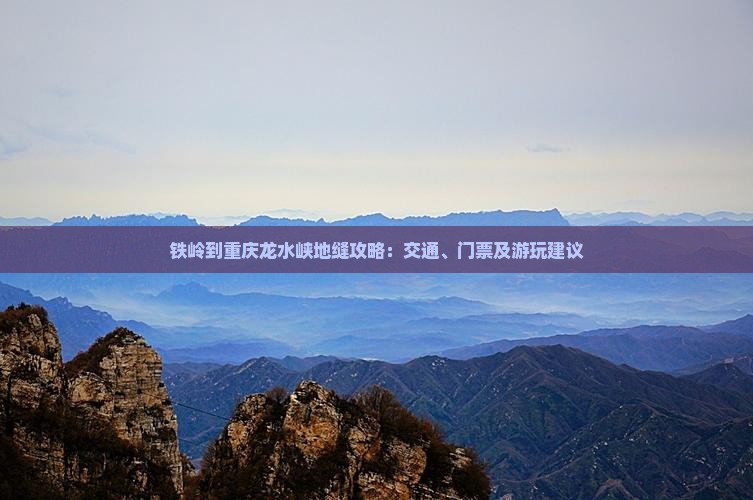 铁岭到重庆龙水峡地缝攻略：交通、门票及游玩建议
