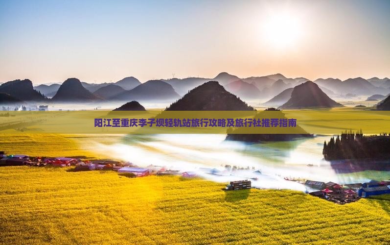 阳江至重庆李子坝轻轨站旅行攻略及旅行社推荐指南