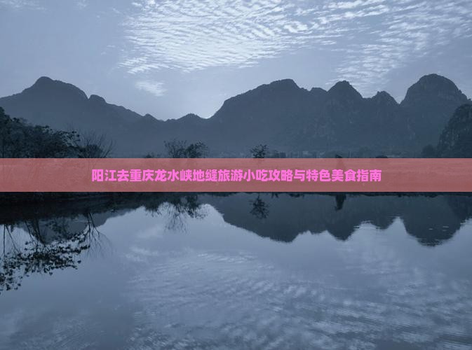 阳江去重庆龙水峡地缝旅游小吃攻略与特色美食指南