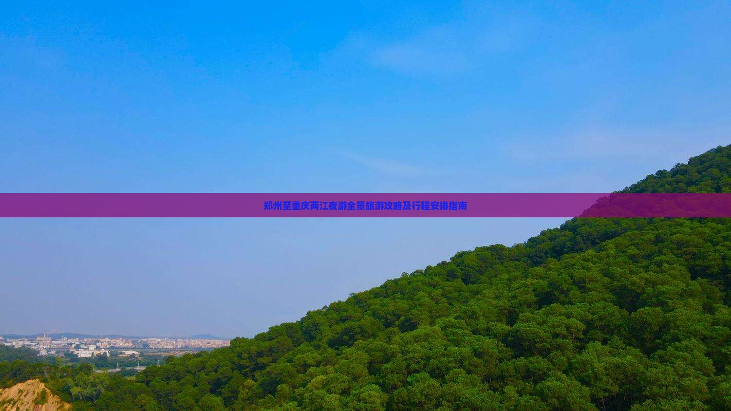 郑州至重庆两江夜游全景旅游攻略及行程安排指南