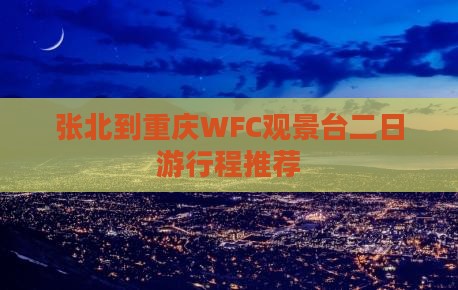 张北到重庆WFC观景台二日游行程推荐 张北到重庆WFC观景台二日游行程推荐