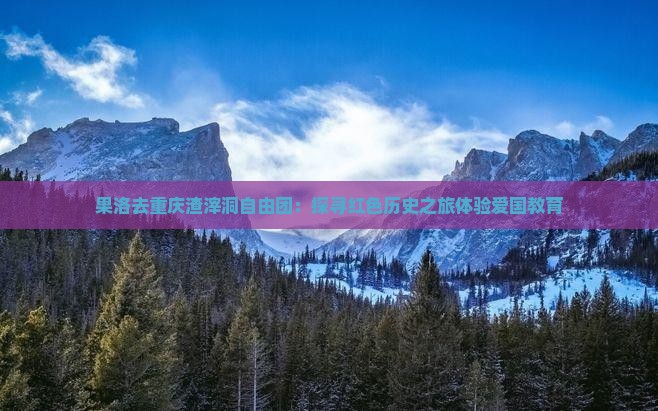 果洛去重庆渣滓洞自由团:探寻红色历史之旅体验爱国教育 果洛去重庆渣滓洞自由团:探寻红色历史之旅体验爱国教育
