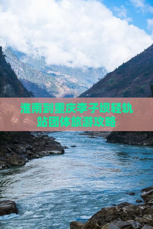 淮南到重庆李子坝轻轨站团体旅游攻略 淮南到重庆李子坝轻轨站团体旅游攻略