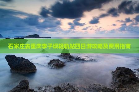石家庄去重庆李子坝轻轨站四日游攻略及费用指南 石家庄去重庆李子坝轻轨站四日游攻略及费用指南