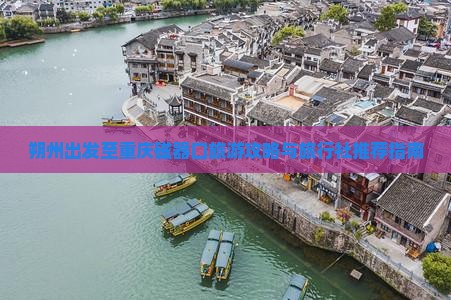 朔州出发至重庆磁器口旅游攻略与旅行社推荐指南 朔州出发至重庆磁器口旅游攻略与旅行社推荐指南