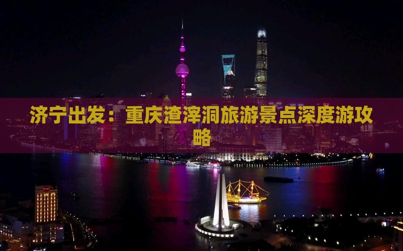 济宁出发：重庆渣滓洞旅游景点深度游攻略