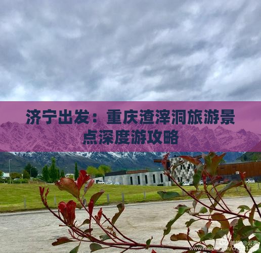 济宁出发：重庆渣滓洞旅游景点深度游攻略
