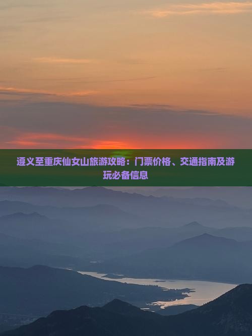 遵义至重庆仙女山旅游攻略：门票价格、交通指南及游玩必备信息