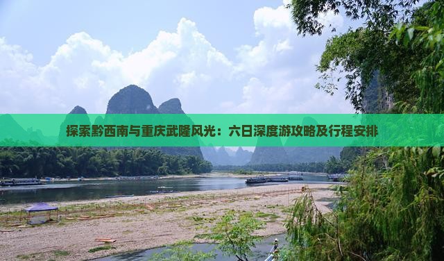 探索黔西南与重庆武隆风光：六日深度游攻略及行程安排