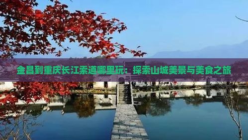 金昌到重庆长江索道哪里玩：探索山城美景与美食之旅