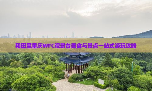 和田至重庆WFC观景台美食与景点一站式游玩攻略