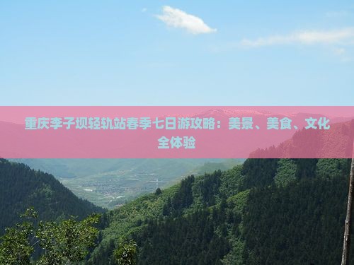 重庆李子坝轻轨站春季七日游攻略：美景、美食、文化全体验