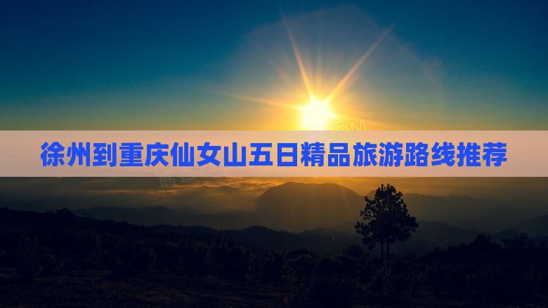 徐州到重庆仙女山五日精品旅游路线推荐