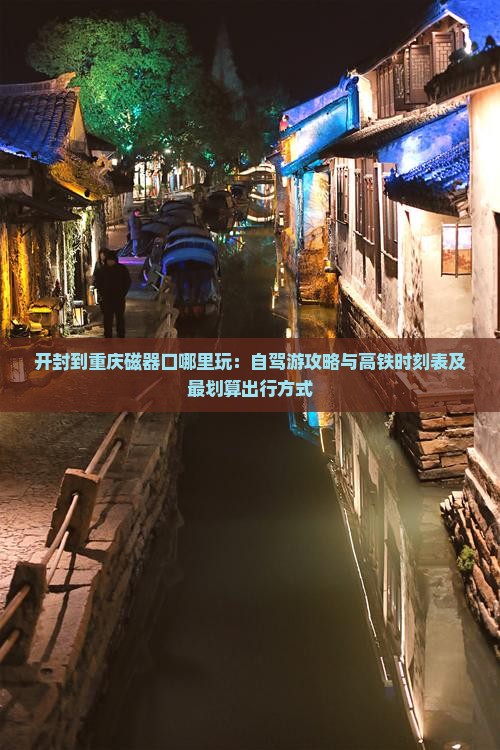 开封到重庆磁器口哪里玩：自驾游攻略与高铁时刻表及最划算出行方式