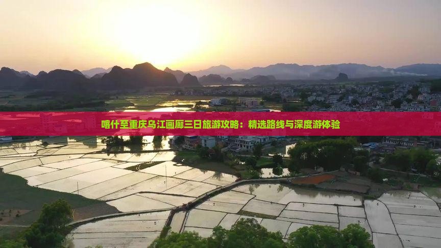 喀什至重庆乌江画廊三日旅游攻略：精选路线与深度游体验