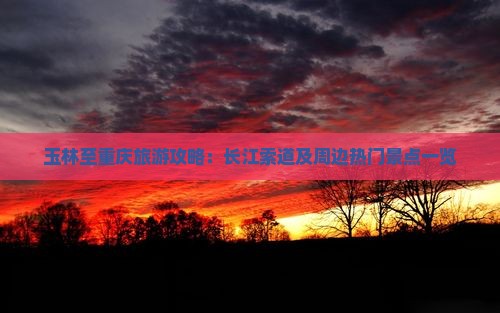 玉林至重庆旅游攻略：长江索道及周边热门景点一览