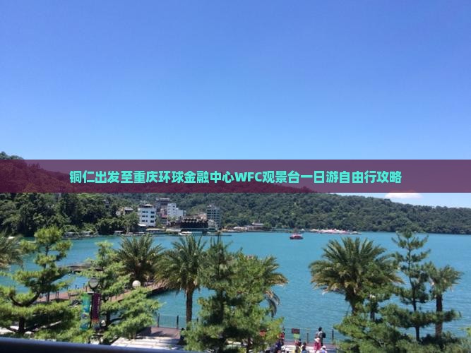 铜仁出发至重庆环球金融中心WFC观景台一日游自由行攻略