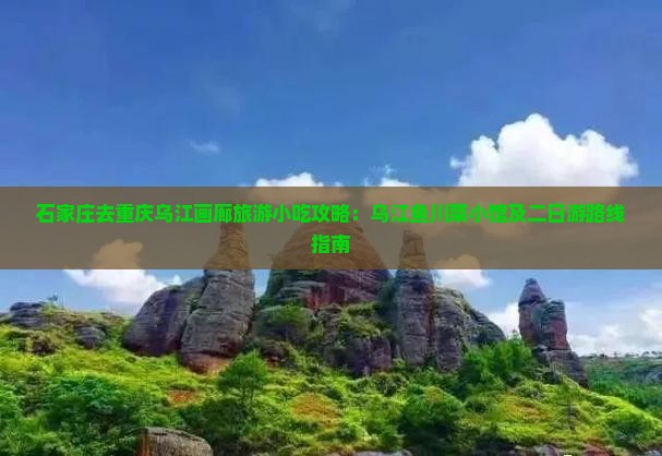石家庄去重庆乌江画廊旅游小吃攻略：乌江鱼川菜小馆及二日游路线指南