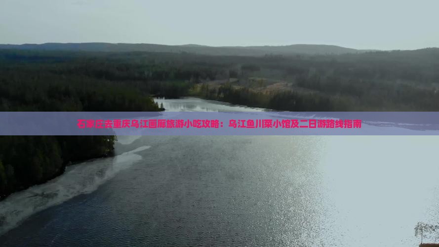 石家庄去重庆乌江画廊旅游小吃攻略：乌江鱼川菜小馆及二日游路线指南