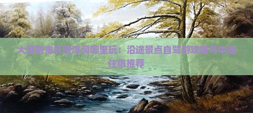 大理到重庆渣滓洞哪里玩：沿途景点自驾游攻略与中途住宿推荐