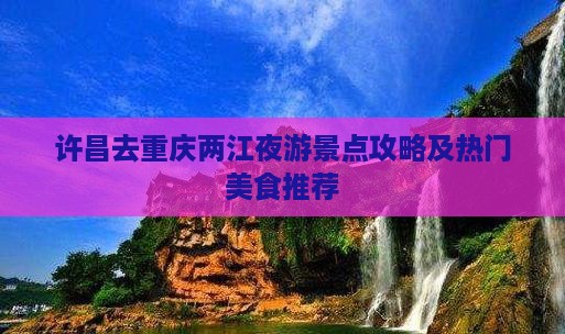 许昌去重庆两江夜游景点攻略及热门美食推荐