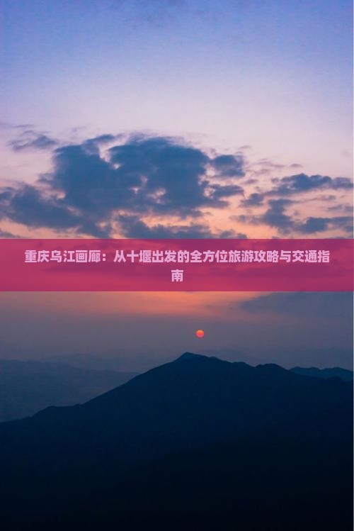 重庆乌江画廊：从十堰出发的全方位旅游攻略与交通指南