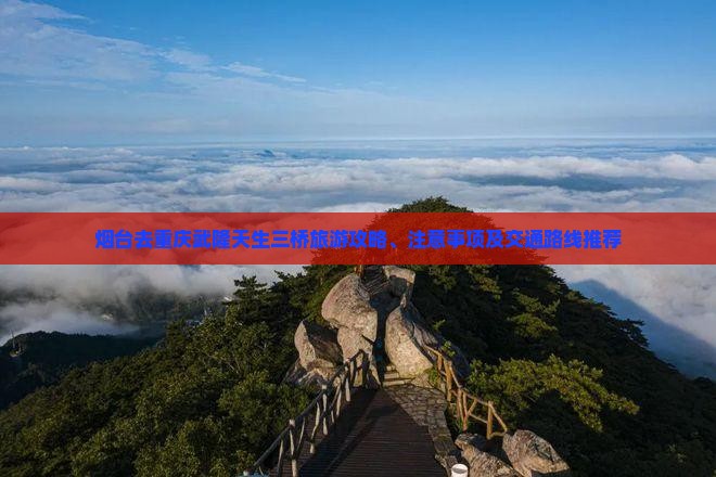 烟台去重庆武隆天生三桥旅游攻略、注意事项及交通路线推荐