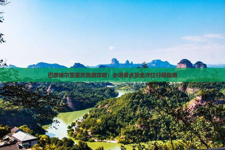 巴彦倬尔至重庆旅游攻略：必游景点及全方位行程指南