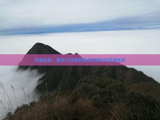 贵港出发：重庆六日旅游景点攻略与深度游体验