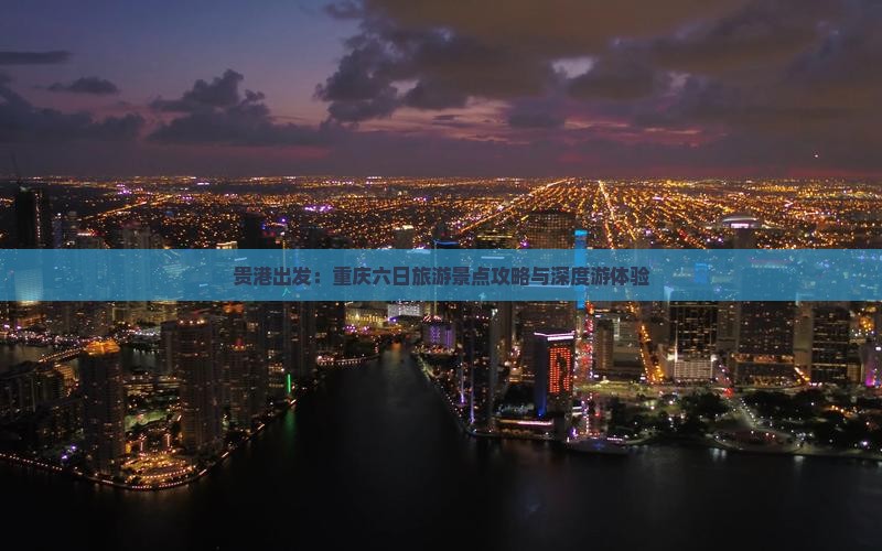 贵港出发：重庆六日旅游景点攻略与深度游体验
