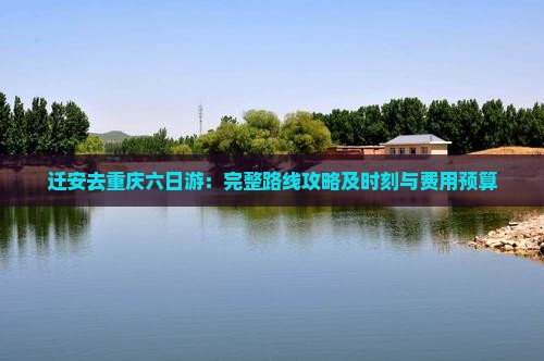 迁安去重庆六日游：完整路线攻略及时刻与费用预算