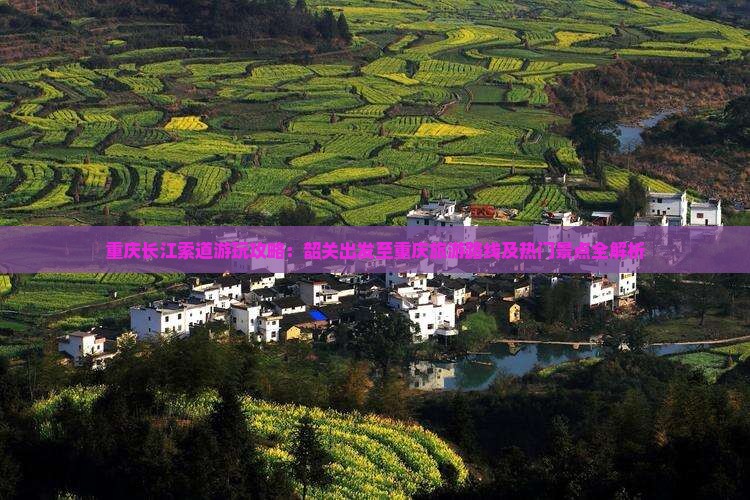 重庆长江索道游玩攻略：韶关出发至重庆旅游路线及热门景点全解析