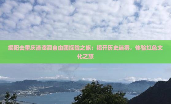 揭阳去重庆渣滓洞自由团探险之旅：揭开历史迷雾，体验红色文化之旅