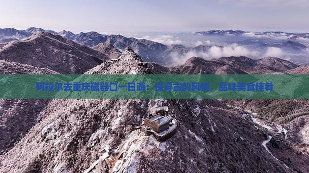 阿拉尔去重庆磁器口一日游：探寻古韵风情，品味美食佳肴